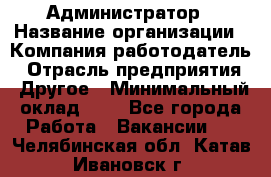 Администратор › Название организации ­ Компания-работодатель › Отрасль предприятия ­ Другое › Минимальный оклад ­ 1 - Все города Работа » Вакансии   . Челябинская обл.,Катав-Ивановск г.